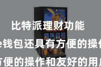 比特派理财功能  Bitpie钱包还具有方便的操作和友好的用户界面