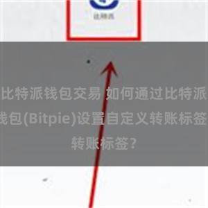 比特派钱包交易 如何通过比特派钱包(Bitpie)设置自定义转账标签？