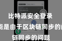 比特派安全登录  可能是由于区块链同步的问题
